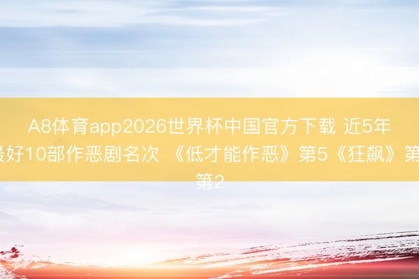 A8体育app2026世界杯中国官方下载 近5年最好10部作恶剧名次 《低才能作恶》第5《狂飙》第2