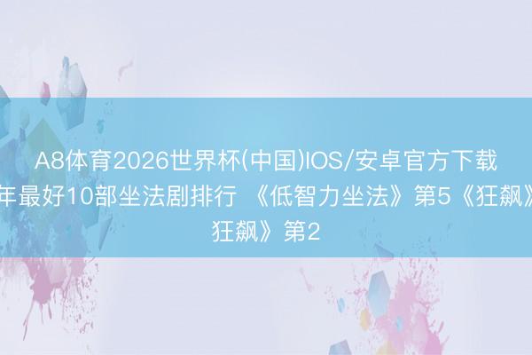 A8体育2026世界杯(中国)IOS/安卓官方下载 近5年最好10部坐法剧排行 《低智力坐法》第5《狂飙》第2