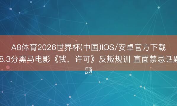 A8体育2026世界杯(中国)IOS/安卓官方下载 8.3分黑马电影《我，许可》反叛规训 直面禁忌话题