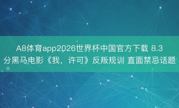 A8体育app2026世界杯中国官方下载 8.3分黑马电影《我，许可》反叛规训 直面禁忌话题