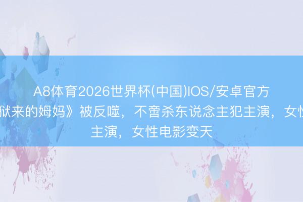 A8体育2026世界杯(中国)IOS/安卓官方下载 《监狱来的姆妈》被反噬,不啻杀东说念主犯主演,女性电影变天
