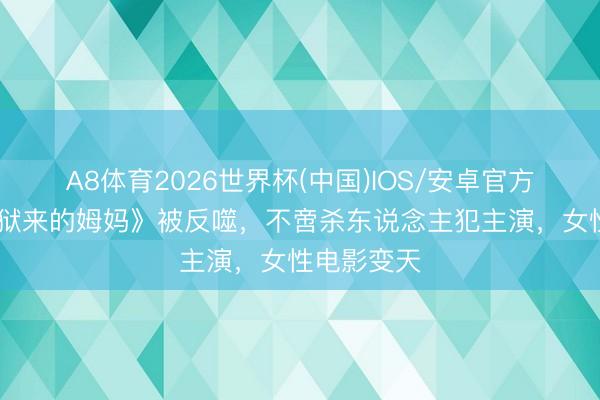 A8体育2026世界杯(中国)IOS/安卓官方下载 《监狱来的姆妈》被反噬，不啻杀东说念主犯主演，女性电影变天