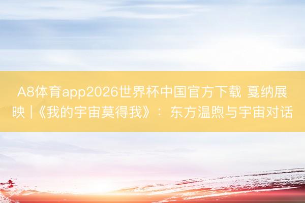 A8体育app2026世界杯中国官方下载 戛纳展映 |《我的宇宙莫得我》:东方温煦与宇宙对话