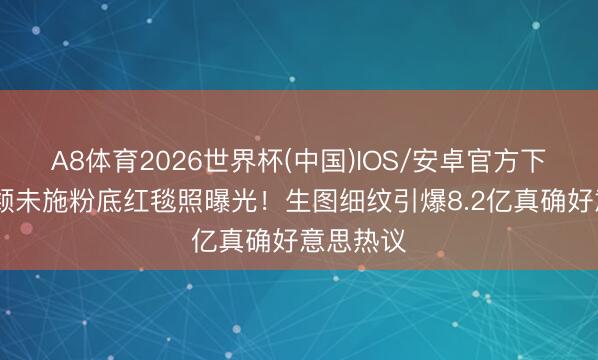 A8体育2026世界杯(中国)IOS/安卓官方下载 赵丽颖未施粉底红毯照曝光!生图细纹引爆8.2亿真确好意思热议