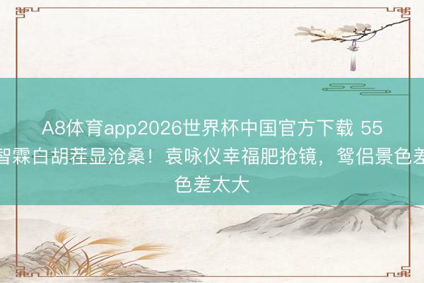 A8体育app2026世界杯中国官方下载 55岁张智霖白胡茬显沧桑!袁咏仪幸福肥抢镜,鸳侣景色差太大