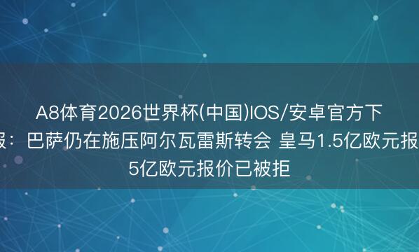 A8体育2026世界杯(中国)IOS/安卓官方下载 阿斯报：巴萨仍在施压阿尔瓦雷斯转会 皇马1.5亿欧元报价已被拒