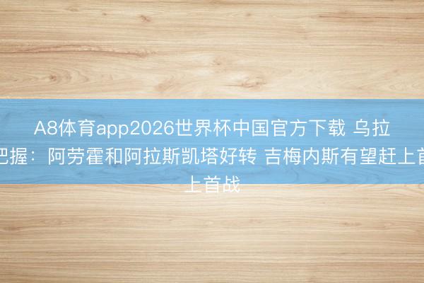 A8体育app2026世界杯中国官方下载 乌拉圭把握：阿劳霍和阿拉斯凯塔好转 吉梅内斯有望赶上首战
