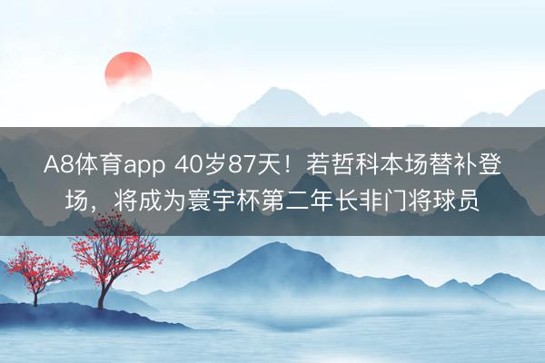 A8体育app 40岁87天!若哲科本场替补登场,将成为寰宇杯第二年长非门将球员