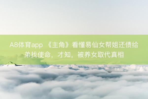 A8体育app 《主角》看懂易仙女帮姐还债给弟找使命，才知，被养女取代真相