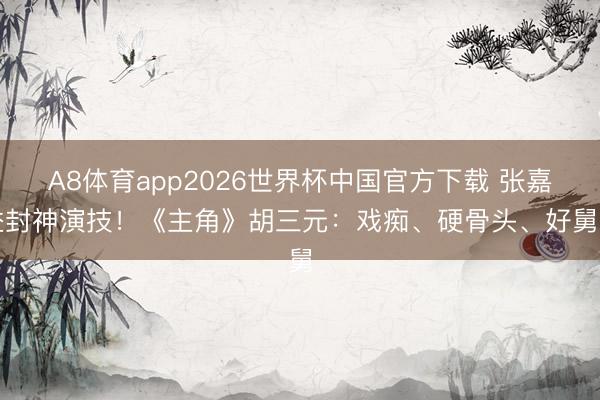 A8体育app2026世界杯中国官方下载 张嘉益封神演技!《主角》胡三元:戏痴、硬骨头、好舅舅