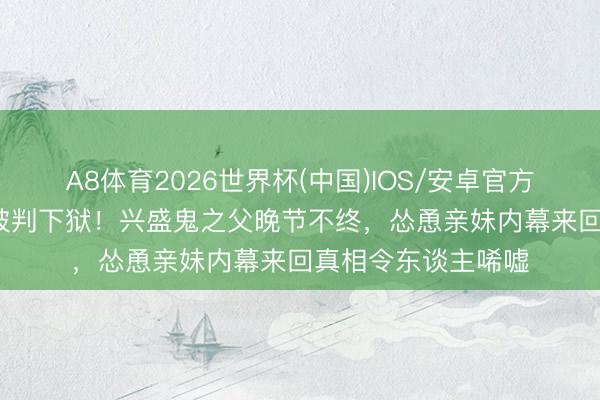 A8体育2026世界杯(中国)IOS/安卓官方下载 80岁黄百鸣被判下狱!兴盛鬼之父晚节不终,怂恿亲妹内幕来回真相令东谈主唏嘘