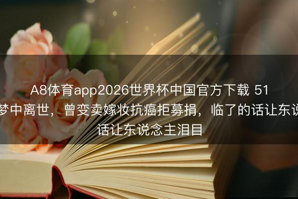 A8体育app2026世界杯中国官方下载 51岁港姐睡梦中离世，曾变卖嫁妆抗癌拒募捐，临了的话让东说念主泪目