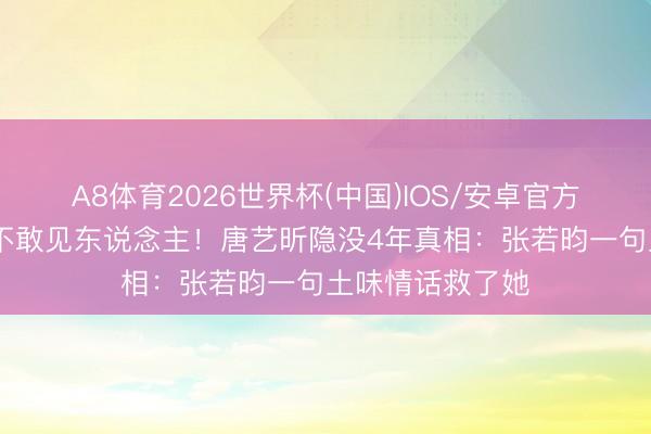 A8体育2026世界杯(中国)IOS/安卓官方下载 皮肤溃烂不敢见东说念主！唐艺昕隐没4年真相：张若昀一句土味情话救了她