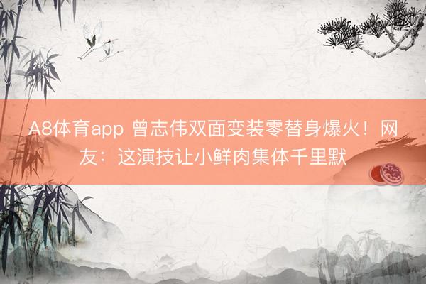 A8体育app 曾志伟双面变装零替身爆火！网友：这演技让小鲜肉集体千里默