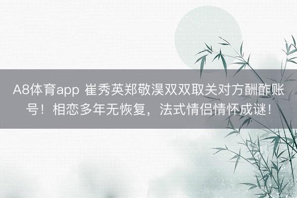 A8体育app 崔秀英郑敬淏双双取关对方酬酢账号!相恋多年无恢复,法式情侣情怀成谜!