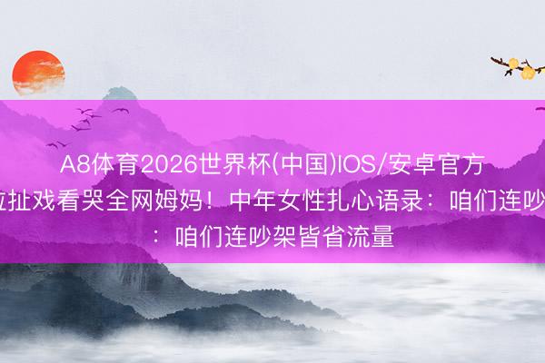 A8体育2026世界杯(中国)IOS/安卓官方下载 刘涛拉扯戏看哭全网姆妈！中年女性扎心语录：咱们连吵架皆省流量