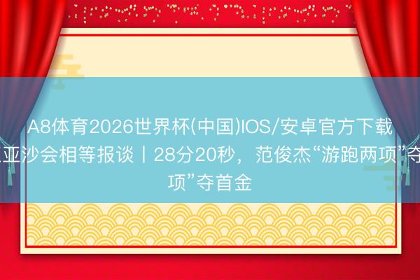 A8体育2026世界杯(中国)IOS/安卓官方下载 三亚亚沙会相等报谈丨28分20秒，范俊杰“游跑两项”夺首金