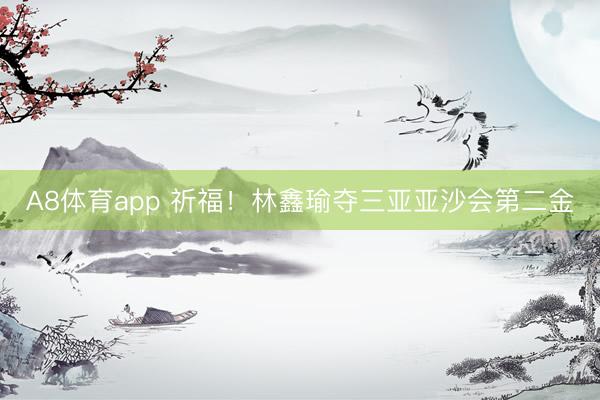 A8体育app 祈福！林鑫瑜夺三亚亚沙会第二金