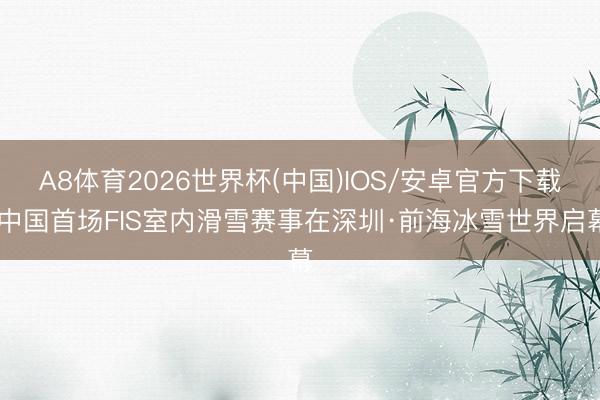 A8体育2026世界杯(中国)IOS/安卓官方下载 中国首场FIS室内滑雪赛事在深圳·前海冰雪世界启幕