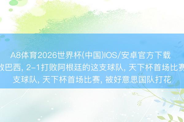A8体育2026世界杯(中国)IOS/安卓官方下载 谁能料想, 曾1-0打败巴西, 2-1打败阿根廷的这支球队, 天下杯首场比赛, 被好意思国队打花