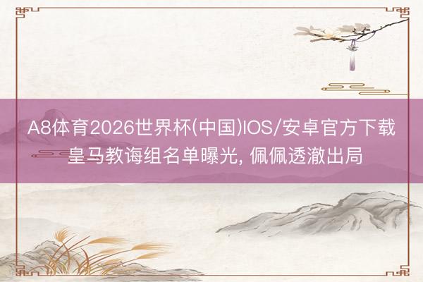 A8体育2026世界杯(中国)IOS/安卓官方下载 皇马教诲组名单曝光， 佩佩透澈出局
