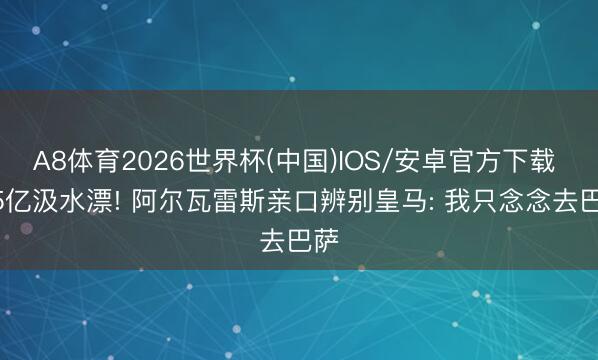 A8体育2026世界杯(中国)IOS/安卓官方下载 1.5亿汲水漂! 阿尔瓦雷斯亲口辨别皇马: 我只念念去巴萨