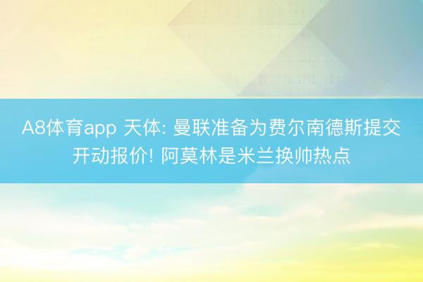 A8体育app 天体: 曼联准备为费尔南德斯提交开动报价! 阿莫林是米兰换帅热点