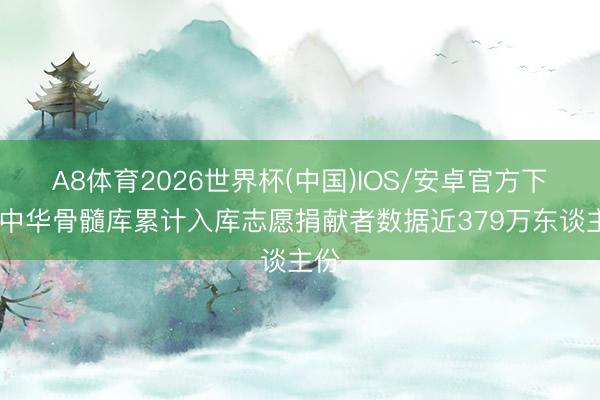 A8体育2026世界杯(中国)IOS/安卓官方下载 中华骨髓库累计入库志愿捐献者数据近379万东谈主份