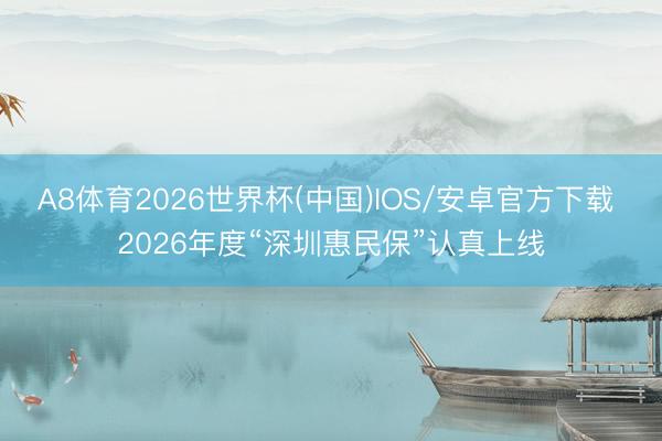 A8体育2026世界杯(中国)IOS/安卓官方下载 2026年度“深圳惠民保”认真上线