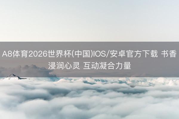 A8体育2026世界杯(中国)IOS/安卓官方下载 书香浸润心灵 互动凝合力量