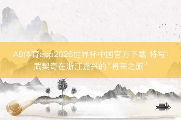 A8体育app2026世界杯中国官方下载 特写：武契奇在浙江嘉兴的“将来之旅”