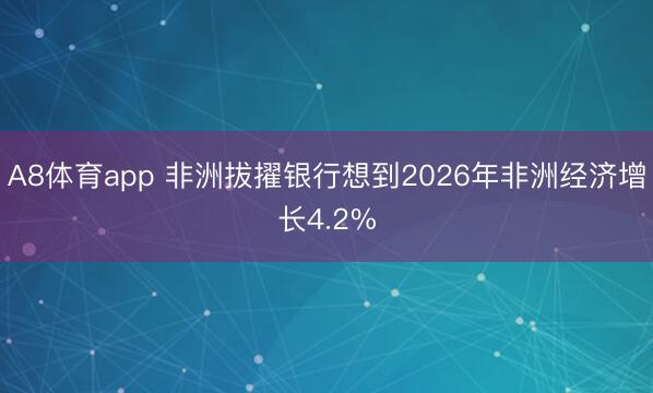 A8体育app 非洲拔擢银行想到2026年非洲经济增长4.2%