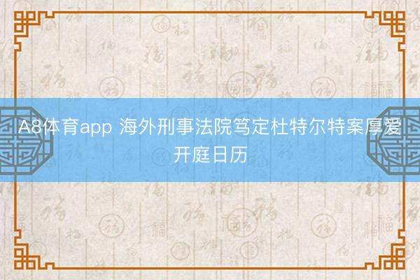 A8体育app 海外刑事法院笃定杜特尔特案厚爱开庭日历