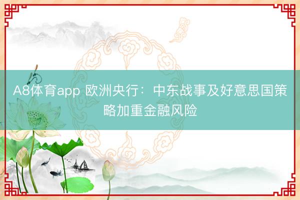 A8体育app 欧洲央行:中东战事及好意思国策略加重金融风险