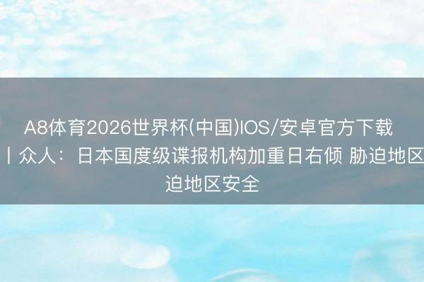 A8体育2026世界杯(中国)IOS/安卓官方下载 视频丨众人:日本国度级谍报机构加重日右倾 胁迫地区安全