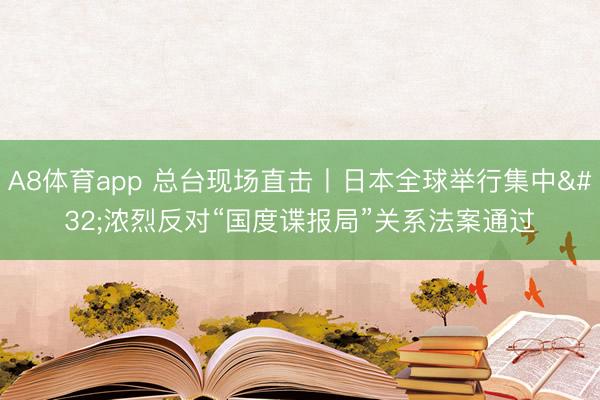 A8体育app 总台现场直击丨日本全球举行集中 浓烈反对“国度谍报局”关系法案通过