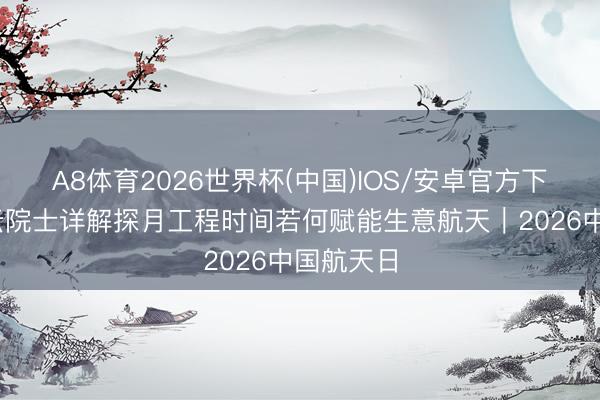 A8体育2026世界杯(中国)IOS/安卓官方下载 于登云院士详解探月工程时间若何赋能生意航天|2026中国航天日