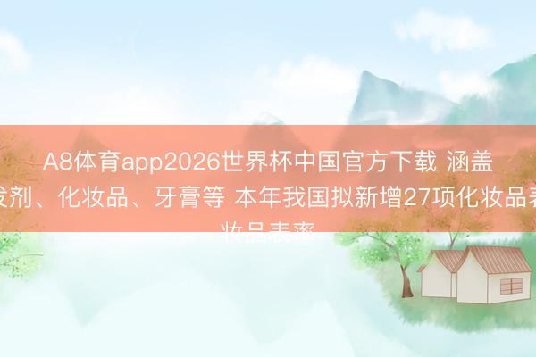 A8体育app2026世界杯中国官方下载 涵盖染发剂、化妆品、牙膏等 本年我国拟新增27项化妆品表率