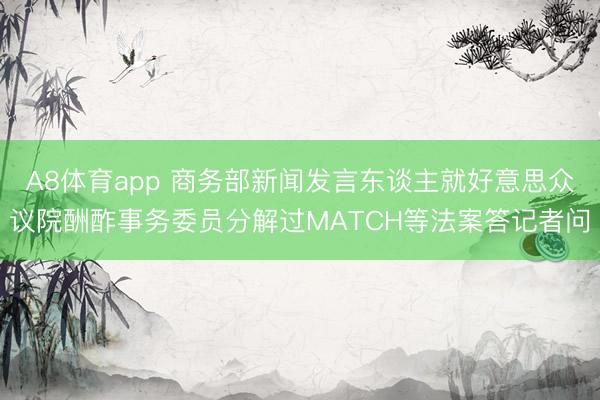 A8体育app 商务部新闻发言东谈主就好意思众议院酬酢事务委员分解过MATCH等法案答记者问