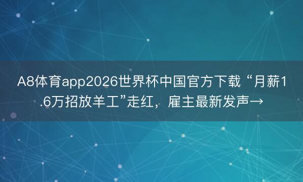 A8体育app2026世界杯中国官方下载 “月薪1.6万招放羊工”走红，雇主最新发声→