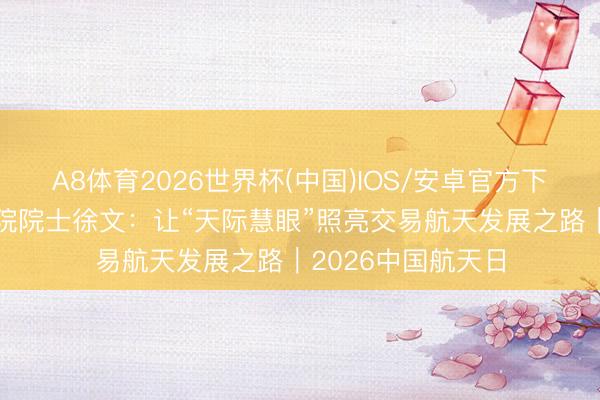 A8体育2026世界杯(中国)IOS/安卓官方下载 海外宇航科学院院士徐文:让“天际慧眼”照亮交易航天发展之路|2026中国航天日