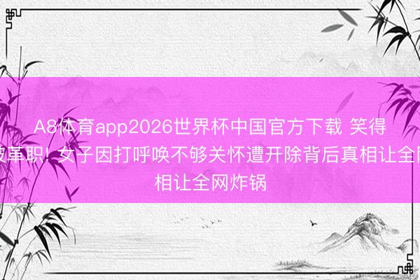 A8体育app2026世界杯中国官方下载 笑得不甜被革职! 女子因打呼唤不够关怀遭开除背后真相让全网炸锅