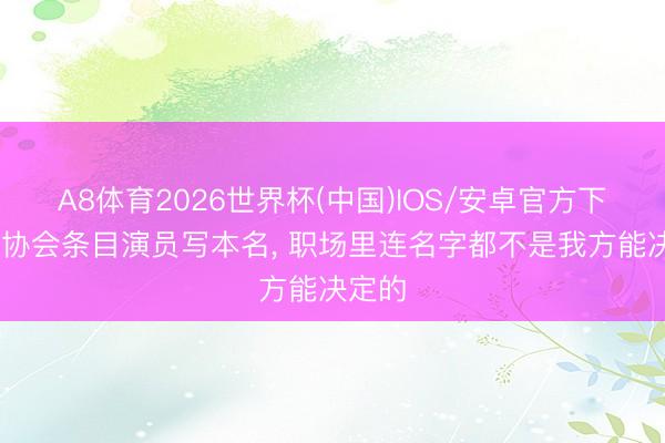 A8体育2026世界杯(中国)IOS/安卓官方下载 三协会条目演员写本名， 职场里连名字都不是我方能决定的