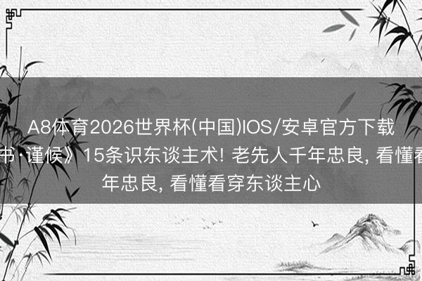 A8体育2026世界杯(中国)IOS/安卓官方下载 诸葛亮《心书·谨候》15条识东谈主术! 老先人千年忠良， 看懂看穿东谈主心