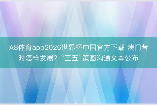A8体育app2026世界杯中国官方下载 澳门昔时怎样发展？“三五”策画沟通文本公布