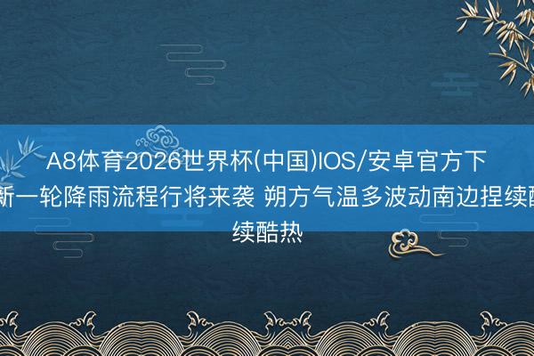 A8体育2026世界杯(中国)IOS/安卓官方下载 新一轮降雨流程行将来袭 朔方气温多波动南边捏续酷热