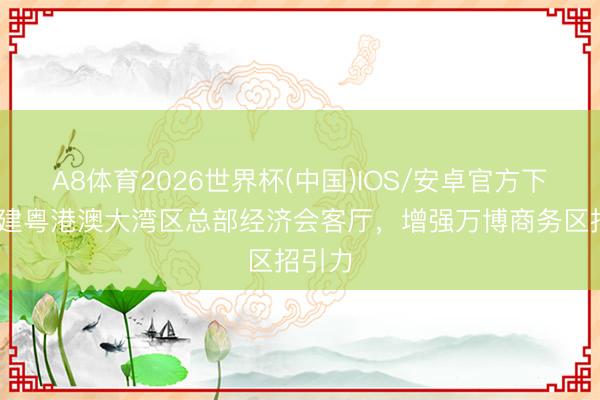 A8体育2026世界杯(中国)IOS/安卓官方下载 共建粤港澳大湾区总部经济会客厅，增强万博商务区招引力