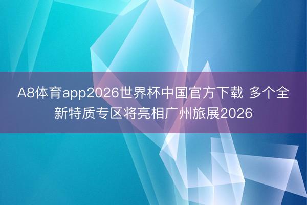 A8体育app2026世界杯中国官方下载 多个全新特质专区将亮相广州旅展2026