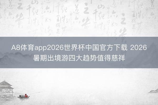 A8体育app2026世界杯中国官方下载 2026暑期出境游四大趋势值得慈祥