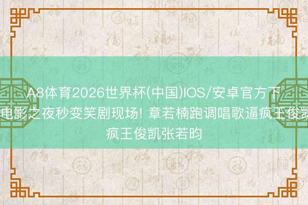 A8体育2026世界杯(中国)IOS/安卓官方下载 微博电影之夜秒变笑剧现场! 章若楠跑调唱歌逼疯王俊凯张若昀